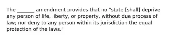 The _______ amendment provides that no "state [shall] deprive any person of life, liberty, or property, without due process of law; nor deny to any person within its jurisdiction the equal protection of the laws."