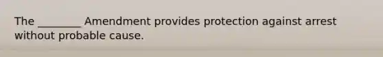 The ________ Amendment provides protection against arrest without probable cause.