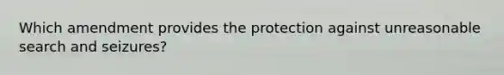 Which amendment provides the protection against unreasonable search and seizures?