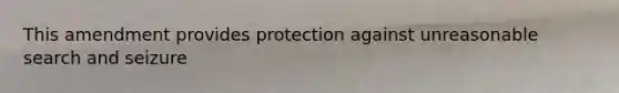 This amendment provides protection against unreasonable search and seizure