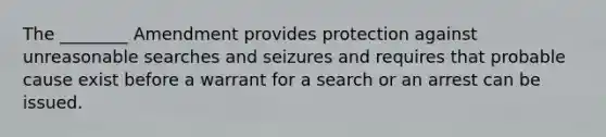 The ________ Amendment provides protection against unreasonable searches and seizures and requires that probable cause exist before a warrant for a search or an arrest can be issued.