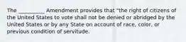 The __________ Amendment provides that "the right of citizens of the United States to vote shall not be denied or abridged by the United States or by any State on account of race, color, or previous condition of servitude.