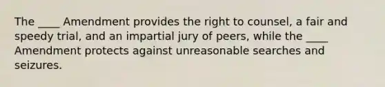 The ____ Amendment provides the right to counsel, a fair and speedy trial, and an impartial jury of peers, while the ____ Amendment protects against unreasonable searches and seizures.