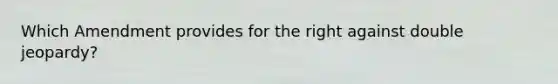 Which Amendment provides for the right against double jeopardy?