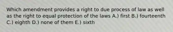 Which amendment provides a right to due process of law as well as the right to equal protection of the laws A.) first B.) fourteenth C.) eighth D.) none of them E.) sixth