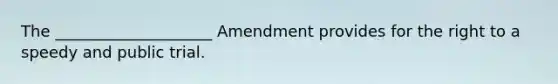 The ____________________ Amendment provides for the right to a speedy and public trial.