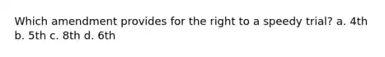 Which amendment provides for the right to a speedy trial? a. 4th b. 5th c. 8th d. 6th