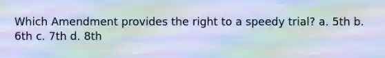Which Amendment provides the right to a speedy trial? a. 5th b. 6th c. 7th d. 8th