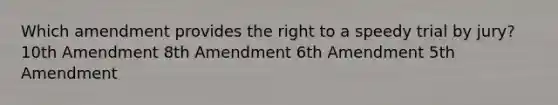 Which amendment provides the right to a speedy trial by jury? 10th Amendment 8th Amendment 6th Amendment 5th Amendment