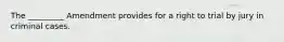 The _________ Amendment provides for a right to trial by jury in criminal cases.