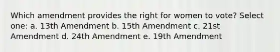 Which amendment provides the right for women to vote? Select one: a. 13th Amendment b. 15th Amendment c. 21st Amendment d. 24th Amendment e. 19th Amendment