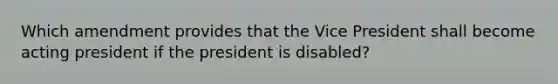 Which amendment provides that the Vice President shall become acting president if the president is disabled?