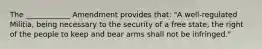 The ____________ Amendment provides that: "A well-regulated Militia, being necessary to the security of a free state, the right of the people to keep and bear arms shall not be infringed."