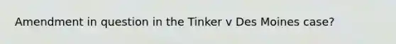 Amendment in question in the Tinker v Des Moines case?