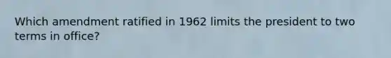 Which amendment ratified in 1962 limits the president to two terms in office?