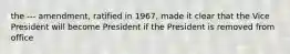 the --- amendment, ratified in 1967, made it clear that the Vice President will become President if the President is removed from office