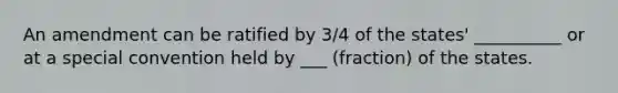 An amendment can be ratified by 3/4 of the states' __________ or at a special convention held by ___ (fraction) of the states.