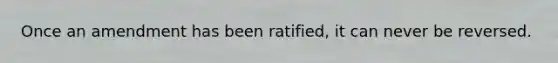 Once an amendment has been ratified, it can never be reversed.