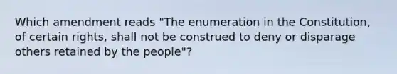 Which amendment reads "The enumeration in the Constitution, of certain rights, shall not be construed to deny or disparage others retained by the people"?