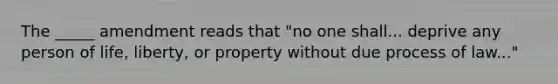 The _____ amendment reads that "no one shall... deprive any person of life, liberty, or property without due process of law..."