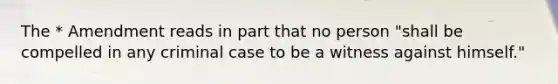 The * Amendment reads in part that no person "shall be compelled in any criminal case to be a witness against himself."