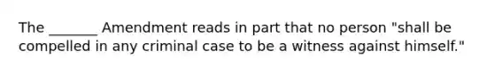 The _______ Amendment reads in part that no person "shall be compelled in any criminal case to be a witness against himself."