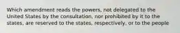 Which amendment reads the powers, not delegated to the United States by the consultation, nor prohibited by it to the states, are reserved to the states, respectively, or to the people