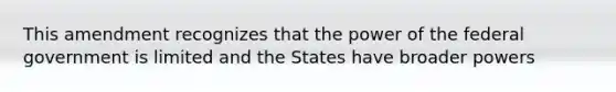 This amendment recognizes that the power of the federal government is limited and the States have broader powers