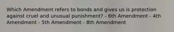 Which Amendment refers to bonds and gives us is protection against cruel and unusual punishment? - 6th Amendment - 4th Amendment - 5th Amendment - 8th Amendment