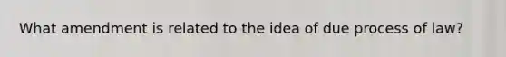 What amendment is related to the idea of due process of law?