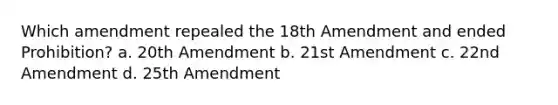 Which amendment repealed the 18th Amendment and ended Prohibition? a. 20th Amendment b. 21st Amendment c. 22nd Amendment d. 25th Amendment