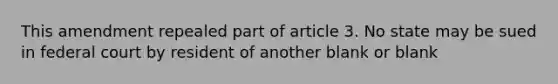 This amendment repealed part of article 3. No state may be sued in federal court by resident of another blank or blank