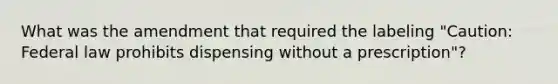 What was the amendment that required the labeling "Caution: Federal law prohibits dispensing without a prescription"?