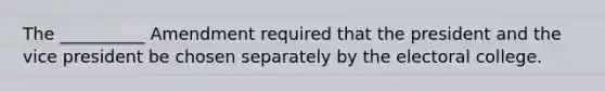 The __________ Amendment required that the president and the vice president be chosen separately by the electoral college.