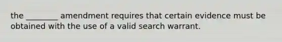 the ________ amendment requires that certain evidence must be obtained with the use of a valid search warrant.