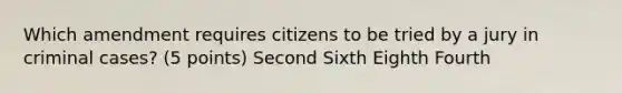 Which amendment requires citizens to be tried by a jury in criminal cases? (5 points) Second Sixth Eighth Fourth