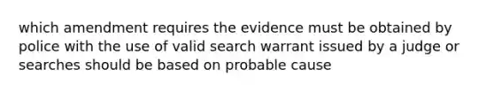 which amendment requires the evidence must be obtained by police with the use of valid search warrant issued by a judge or searches should be based on probable cause