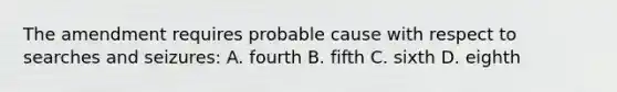 The amendment requires probable cause with respect to searches and seizures: A. fourth B. fifth C. sixth D. eighth