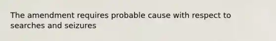 The amendment requires probable cause with respect to searches and seizures