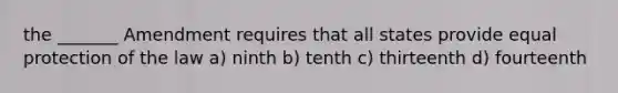 the _______ Amendment requires that all states provide equal protection of the law a) ninth b) tenth c) thirteenth d) fourteenth