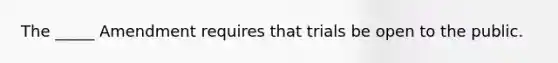 The _____ Amendment requires that trials be open to the public.