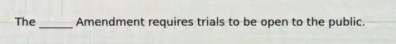 The ______ Amendment requires trials to be open to the public.