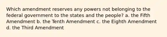 Which amendment reserves any powers not belonging to the federal government to the states and the people? a. the Fifth Amendment b. the Tenth Amendment c. the Eighth Amendment d. the Third Amendment