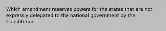 Which amendment reserves powers for the states that are not expressly delegated to the national government by the Constitution