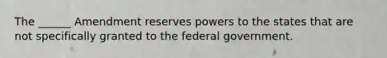 The ______ Amendment reserves powers to the states that are not specifically granted to the federal government.