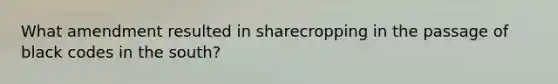 What amendment resulted in sharecropping in the passage of black codes in the south?
