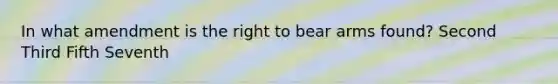 In what amendment is the right to bear arms found? Second Third Fifth Seventh