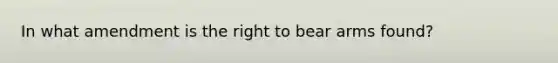 In what amendment is the right to bear arms found?