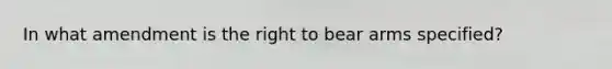 In what amendment is the right to bear arms specified?