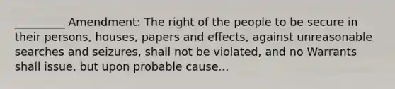 _________ Amendment: The right of the people to be secure in their persons, houses, papers and effects, against unreasonable searches and seizures, shall not be violated, and no Warrants shall issue, but upon probable cause...